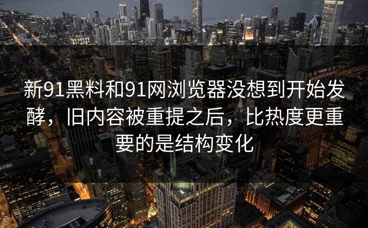 新91黑料和91网浏览器没想到开始发酵，旧内容被重提之后，比热度更重要的是结构变化  第1张