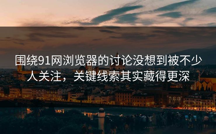 围绕91网浏览器的讨论没想到被不少人关注，关键线索其实藏得更深  第1张