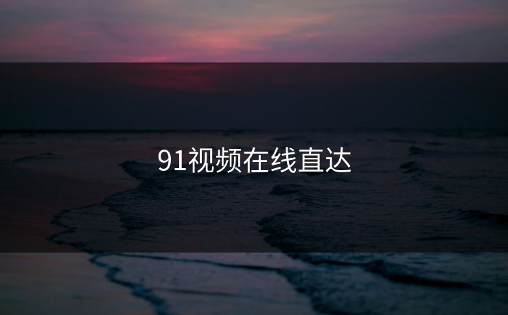 91视频在线直达 91网 91网浏览器 91网在线观看 91网址导航 91爆料猛料吃瓜 91爆料今日大赛 91大事件 91大事件线路 91大事件近日 91大事件每日大赛 91视频 新91视频 91爆料 第1张