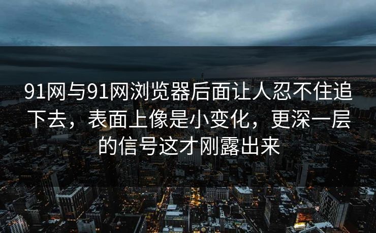 91网与91网浏览器后面让人忍不住追下去，表面上像是小变化，更深一层的信号这才刚露出来  第1张