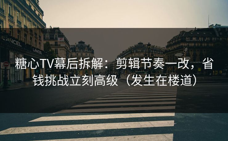 糖心TV幕后拆解：剪辑节奏一改，省钱挑战立刻高级（发生在楼道）  第1张