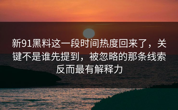 新91黑料这一段时间热度回来了，关键不是谁先提到，被忽略的那条线索反而最有解释力  第1张