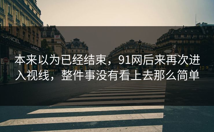 本来以为已经结束，91网后来再次进入视线，整件事没有看上去那么简单  第1张