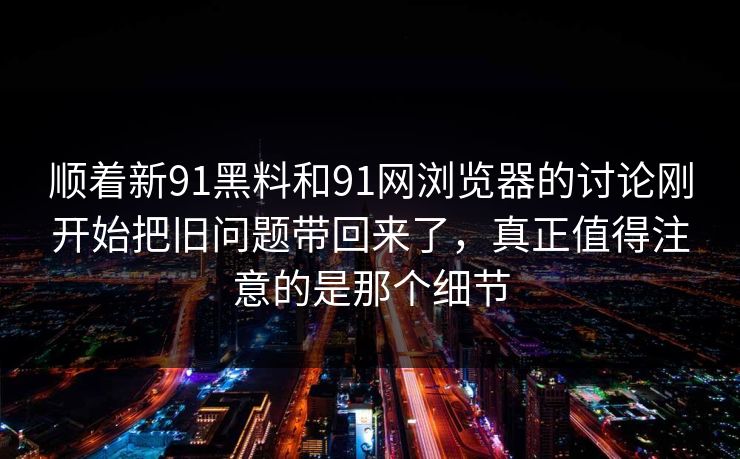 顺着新91黑料和91网浏览器的讨论刚开始把旧问题带回来了，真正值得注意的是那个细节  第1张
