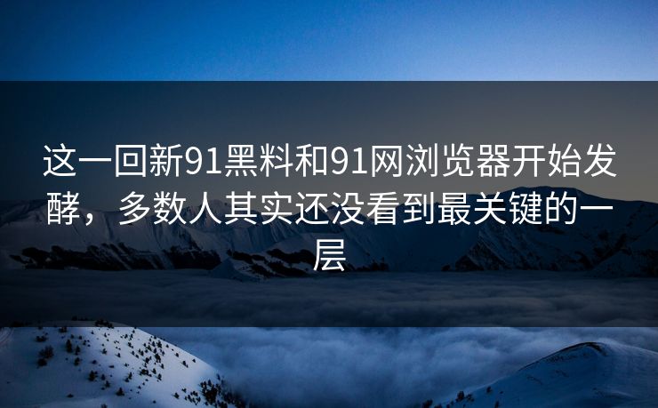 这一回新91黑料和91网浏览器开始发酵，多数人其实还没看到最关键的一层  第1张