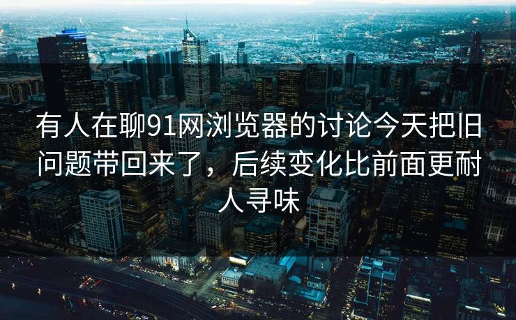 有人在聊91网浏览器的讨论今天把旧问题带回来了，后续变化比前面更耐人寻味  第1张