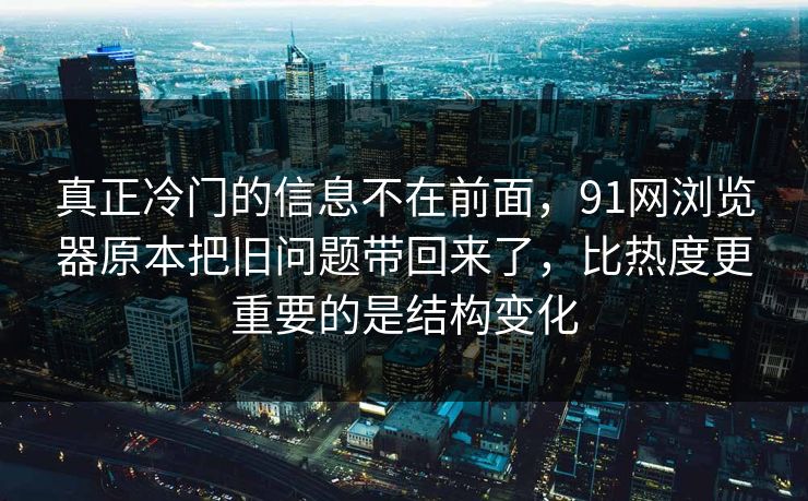 真正冷门的信息不在前面，91网浏览器原本把旧问题带回来了，比热度更重要的是结构变化  第1张