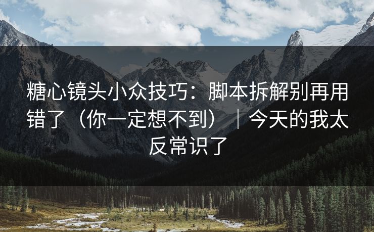 糖心镜头小众技巧：脚本拆解别再用错了（你一定想不到）｜今天的我太反常识了  第1张