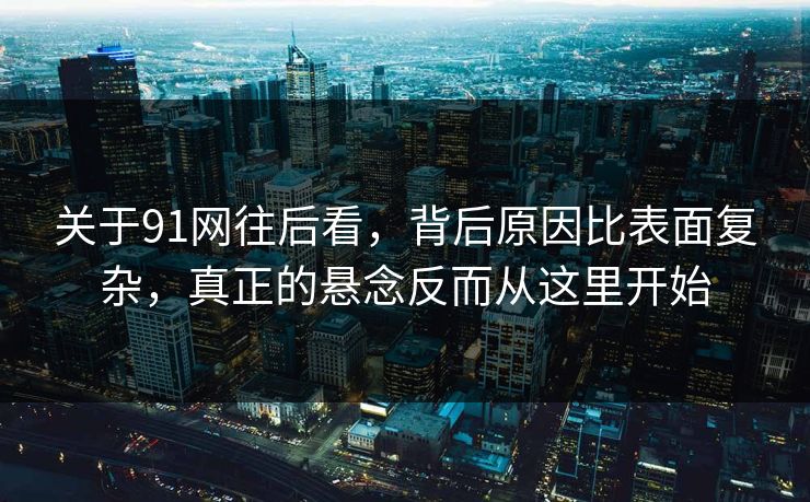 关于91网往后看，背后原因比表面复杂，真正的悬念反而从这里开始  第1张