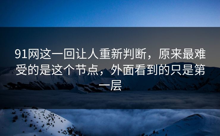 91网这一回让人重新判断，原来最难受的是这个节点，外面看到的只是第一层  第1张
