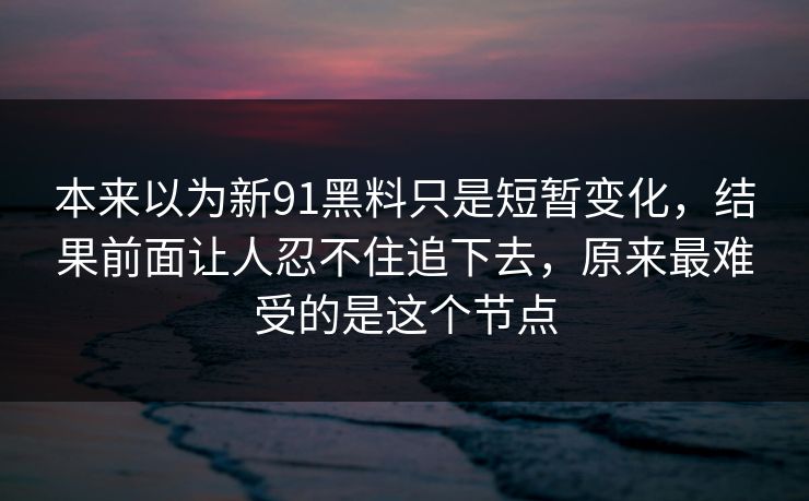 本来以为新91黑料只是短暂变化，结果前面让人忍不住追下去，原来最难受的是这个节点  第1张