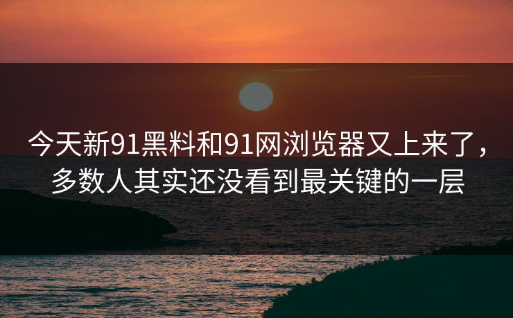 今天新91黑料和91网浏览器又上来了，多数人其实还没看到最关键的一层  第1张