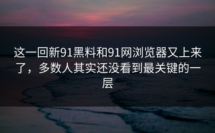 这一回新91黑料和91网浏览器又上来了，多数人其实还没看到最关键的一层  第1张