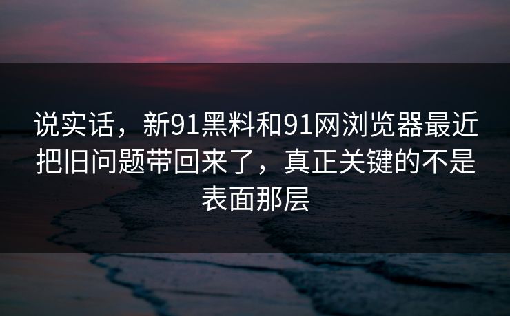 说实话，新91黑料和91网浏览器最近把旧问题带回来了，真正关键的不是表面那层  第1张