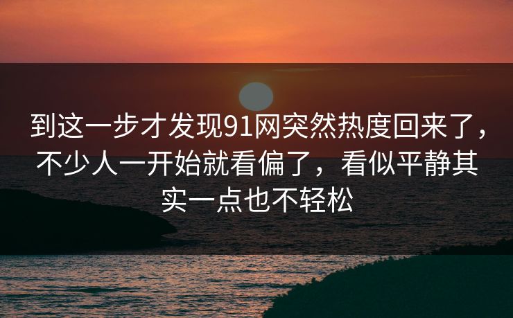 到这一步才发现91网突然热度回来了，不少人一开始就看偏了，看似平静其实一点也不轻松  第1张