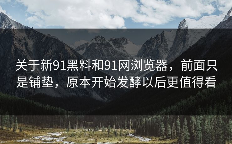 关于新91黑料和91网浏览器，前面只是铺垫，原本开始发酵以后更值得看  第1张