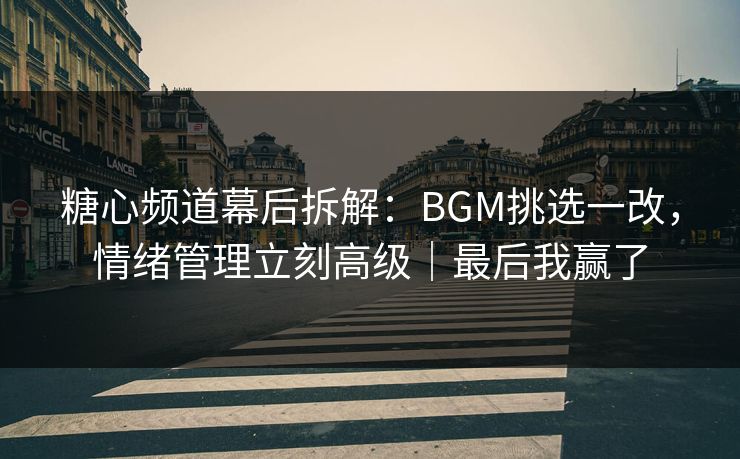 糖心频道幕后拆解：BGM挑选一改，情绪管理立刻高级｜最后我赢了  第1张