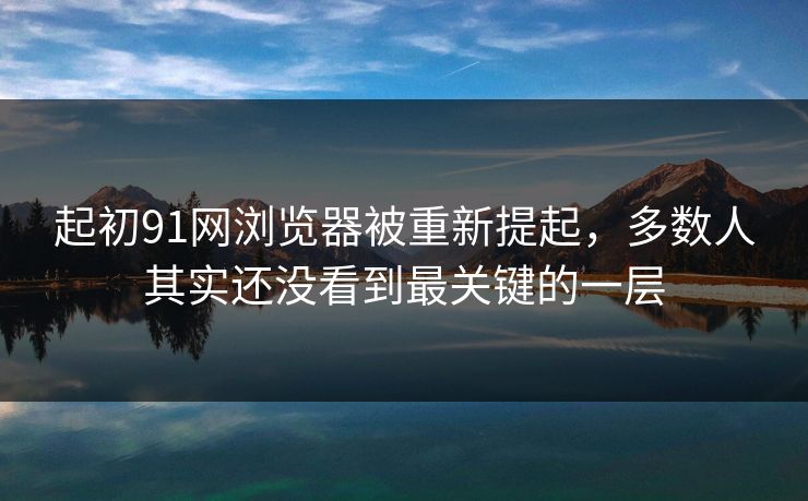 起初91网浏览器被重新提起，多数人其实还没看到最关键的一层  第1张