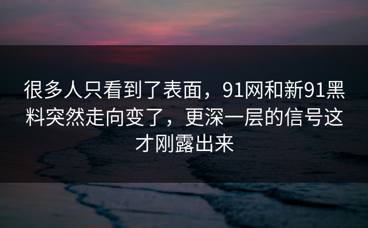 很多人只看到了表面，91网和新91黑料突然走向变了，更深一层的信号这才刚露出来  第1张