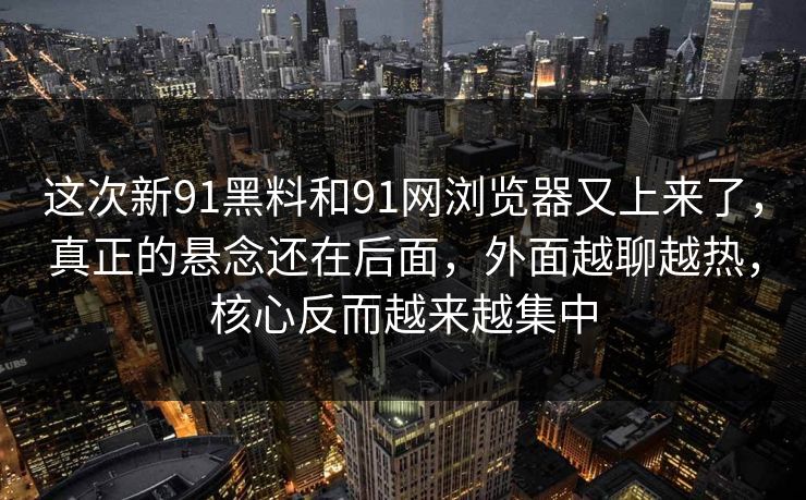 这次新91黑料和91网浏览器又上来了，真正的悬念还在后面，外面越聊越热，核心反而越来越集中  第1张