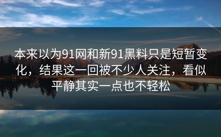 本来以为91网和新91黑料只是短暂变化，结果这一回被不少人关注，看似平静其实一点也不轻松  第1张