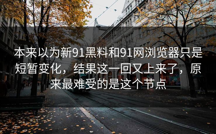 本来以为新91黑料和91网浏览器只是短暂变化，结果这一回又上来了，原来最难受的是这个节点  第1张