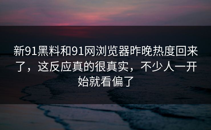 新91黑料和91网浏览器昨晚热度回来了，这反应真的很真实，不少人一开始就看偏了  第1张