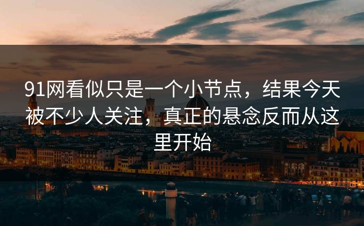 91网看似只是一个小节点，结果今天被不少人关注，真正的悬念反而从这里开始  第1张