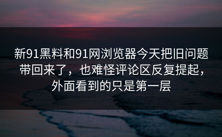 新91黑料和91网浏览器今天把旧问题带回来了，也难怪评论区反复提起，外面看到的只是第一层  第1张