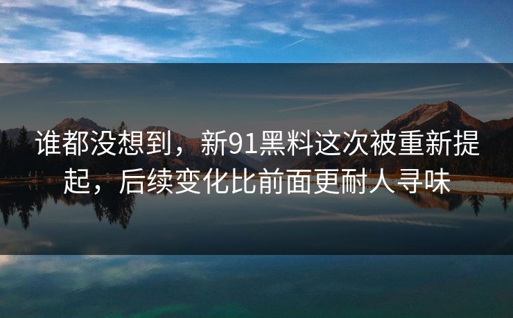 谁都没想到，新91黑料这次被重新提起，后续变化比前面更耐人寻味  第1张