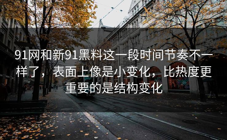 91网和新91黑料这一段时间节奏不一样了，表面上像是小变化，比热度更重要的是结构变化  第1张