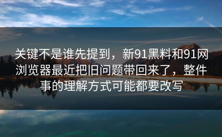 关键不是谁先提到，新91黑料和91网浏览器最近把旧问题带回来了，整件事的理解方式可能都要改写  第1张
