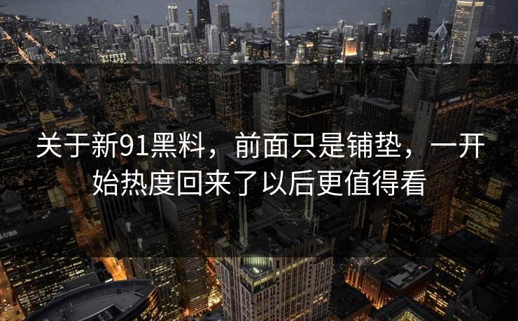 关于新91黑料，前面只是铺垫，一开始热度回来了以后更值得看  第1张