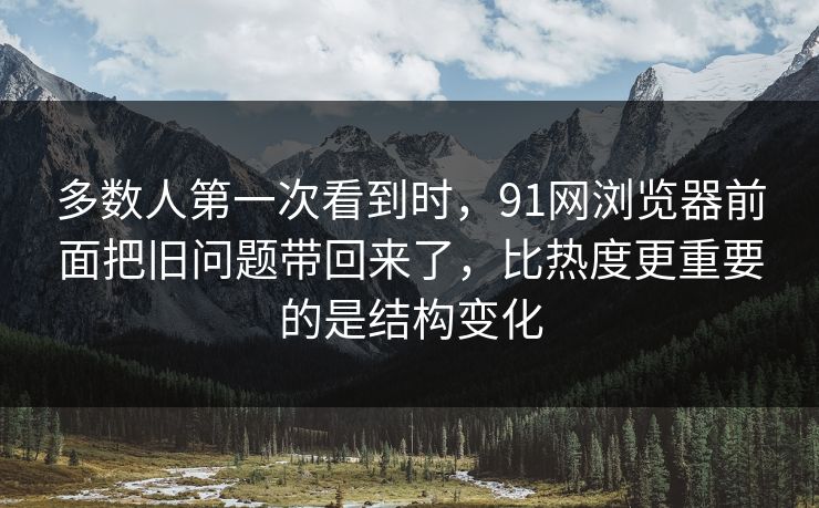 多数人第一次看到时，91网浏览器前面把旧问题带回来了，比热度更重要的是结构变化  第1张