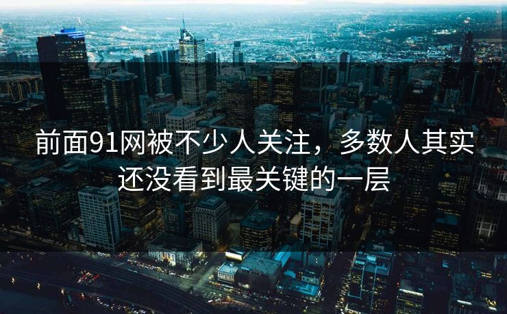 前面91网被不少人关注，多数人其实还没看到最关键的一层  第1张