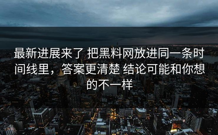 最新进展来了 把黑料网放进同一条时间线里，答案更清楚 结论可能和你想的不一样  第1张