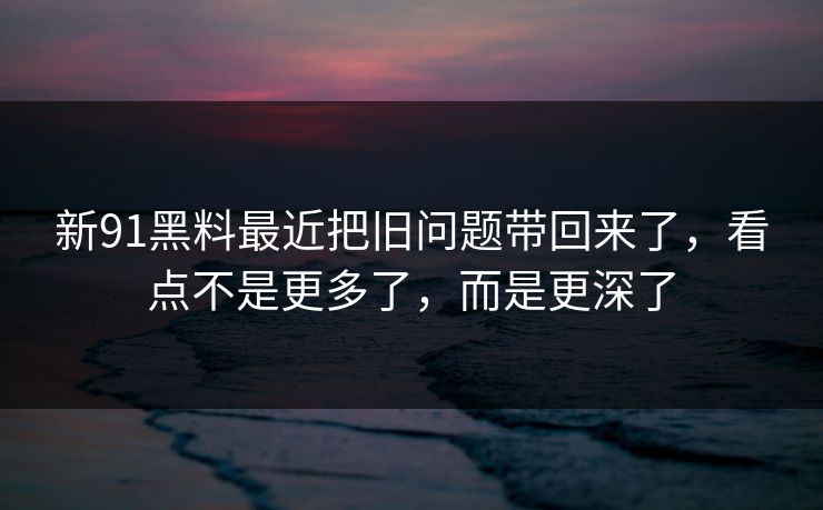 新91黑料最近把旧问题带回来了，看点不是更多了，而是更深了  第1张