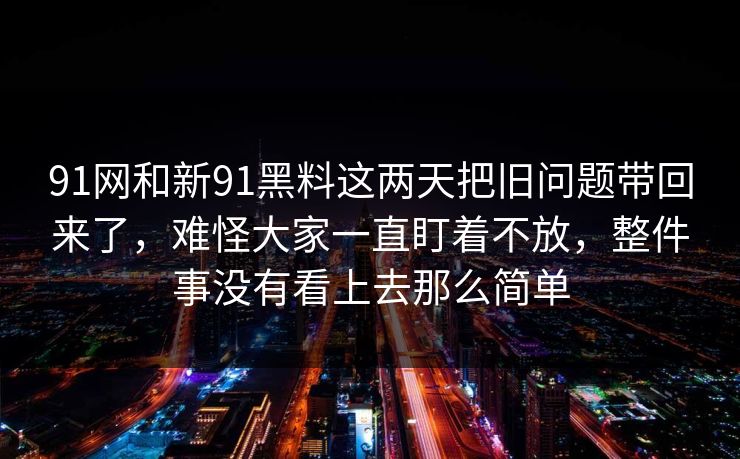 91网和新91黑料这两天把旧问题带回来了，难怪大家一直盯着不放，整件事没有看上去那么简单  第1张