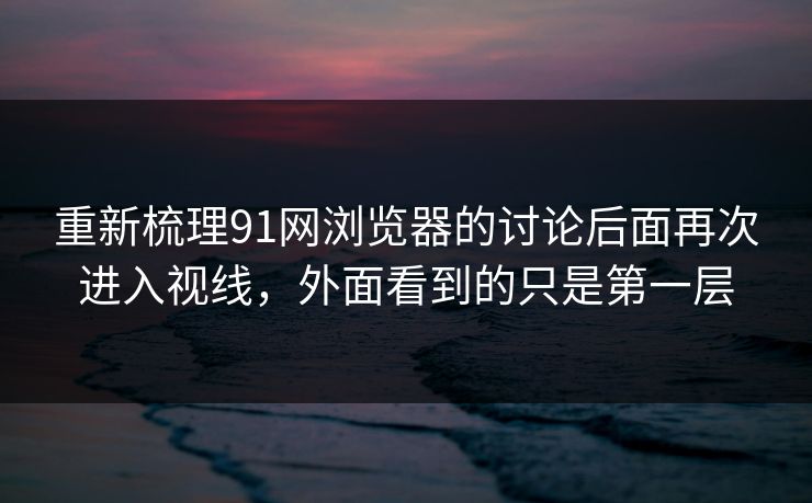 重新梳理91网浏览器的讨论后面再次进入视线，外面看到的只是第一层  第1张