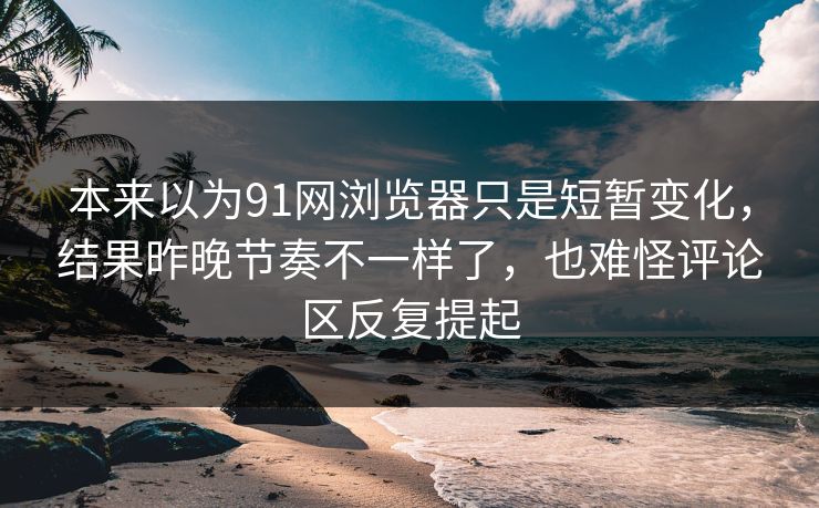 本来以为91网浏览器只是短暂变化，结果昨晚节奏不一样了，也难怪评论区反复提起  第1张