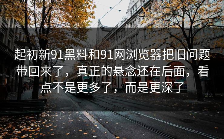 起初新91黑料和91网浏览器把旧问题带回来了，真正的悬念还在后面，看点不是更多了，而是更深了  第1张