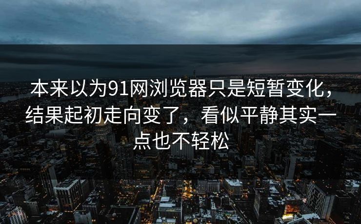 本来以为91网浏览器只是短暂变化，结果起初走向变了，看似平静其实一点也不轻松  第1张