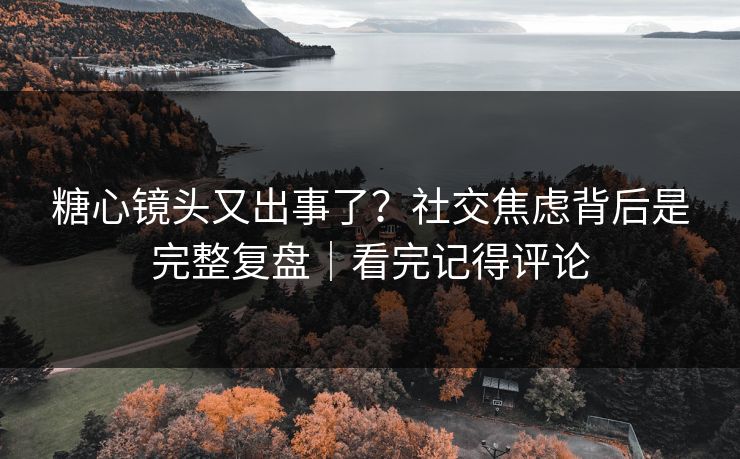 糖心镜头又出事了？社交焦虑背后是完整复盘｜看完记得评论  第1张