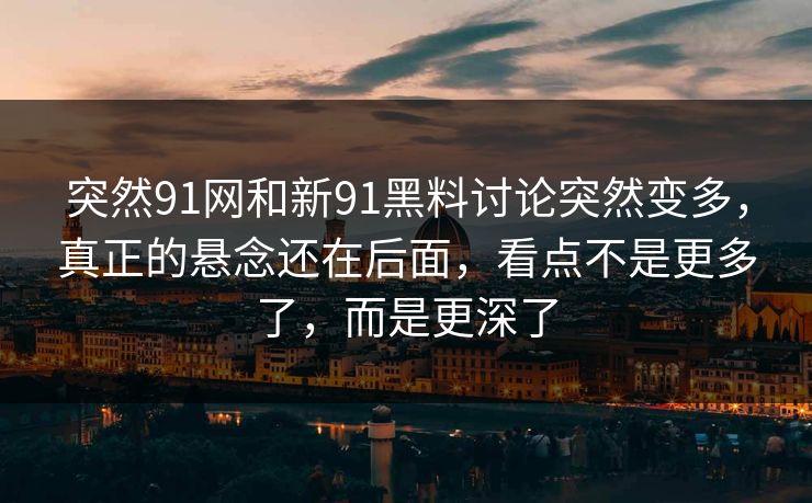 突然91网和新91黑料讨论突然变多，真正的悬念还在后面，看点不是更多了，而是更深了  第1张