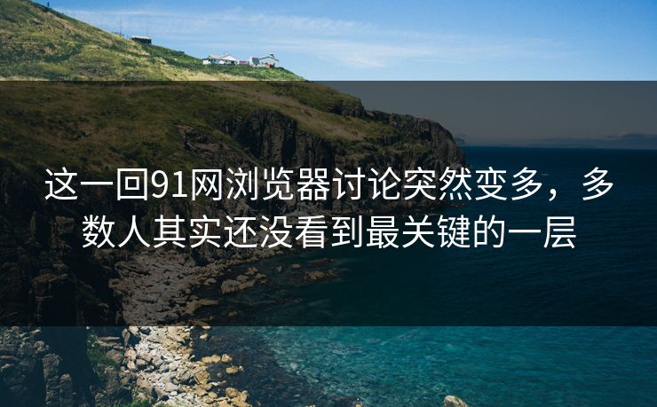 这一回91网浏览器讨论突然变多，多数人其实还没看到最关键的一层  第1张