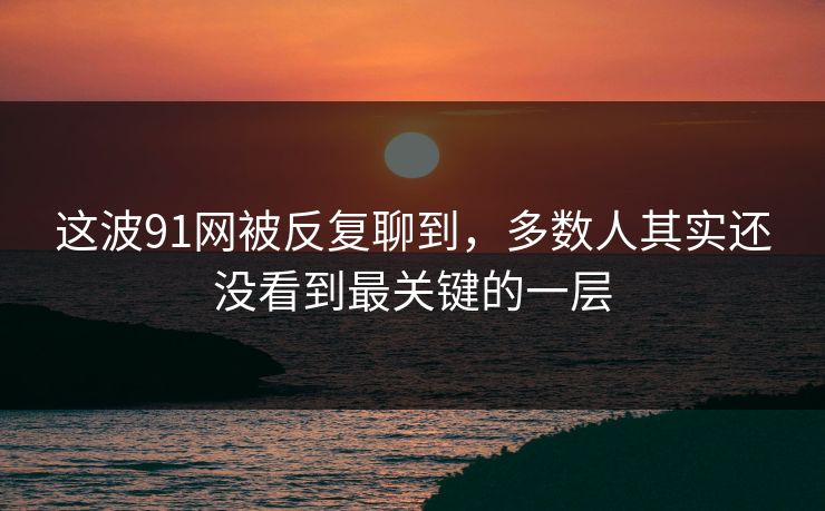 这波91网被反复聊到，多数人其实还没看到最关键的一层  第1张