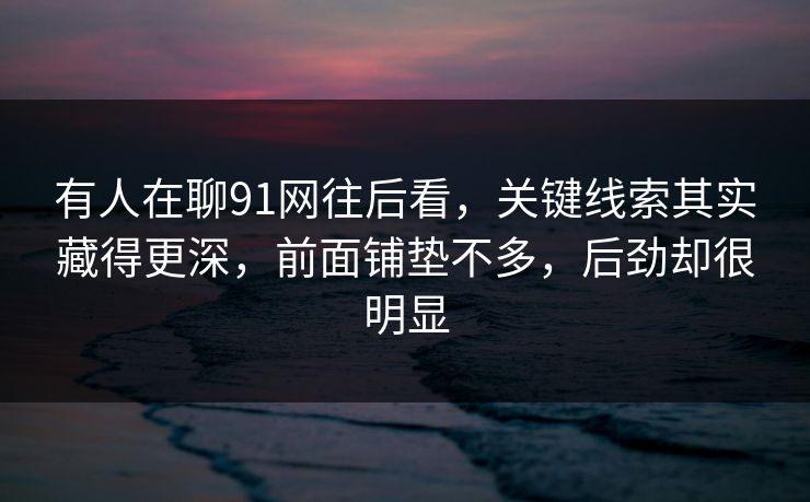 有人在聊91网往后看，关键线索其实藏得更深，前面铺垫不多，后劲却很明显  第1张