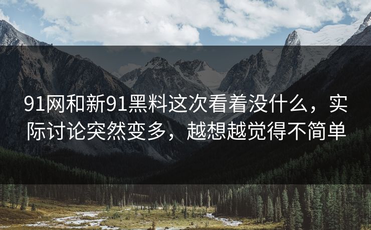 91网和新91黑料这次看着没什么，实际讨论突然变多，越想越觉得不简单  第1张
