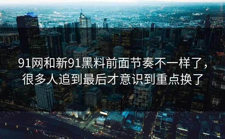 91网和新91黑料前面节奏不一样了，很多人追到最后才意识到重点换了  第1张