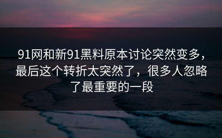 91网和新91黑料原本讨论突然变多，最后这个转折太突然了，很多人忽略了最重要的一段  第1张